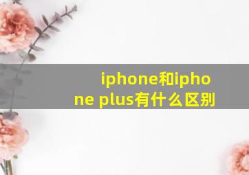 iphone和iphone plus有什么区别